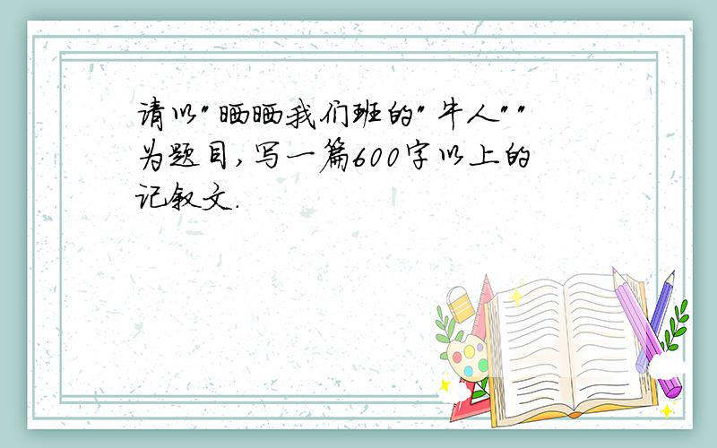 请以"晒晒我们班的"牛人""为题目,写一篇600字以上的记叙文.