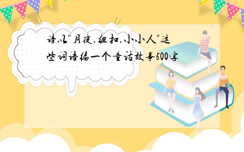 请以"月夜.纽扣.小小人"这些词语编一个童话故事500字