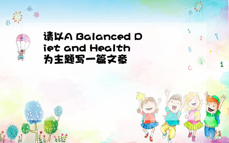 请以A Balanced Diet and Health为主题写一篇文章