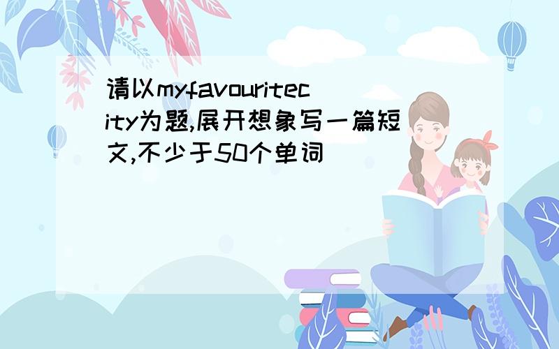 请以myfavouritecity为题,展开想象写一篇短文,不少于50个单词