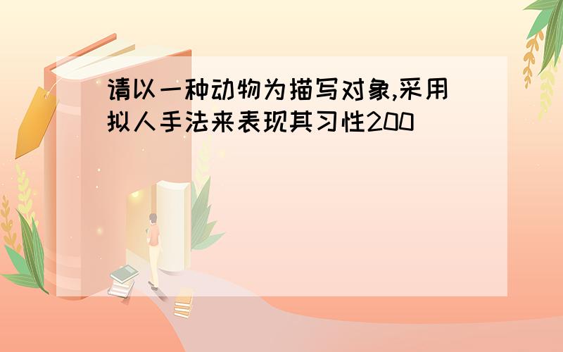 请以一种动物为描写对象,采用拟人手法来表现其习性200