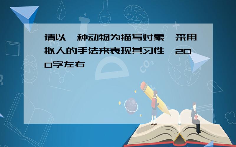 请以一种动物为描写对象,采用拟人的手法来表现其习性,200字左右