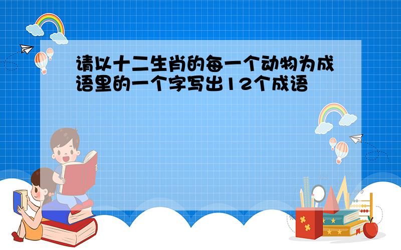 请以十二生肖的每一个动物为成语里的一个字写出12个成语