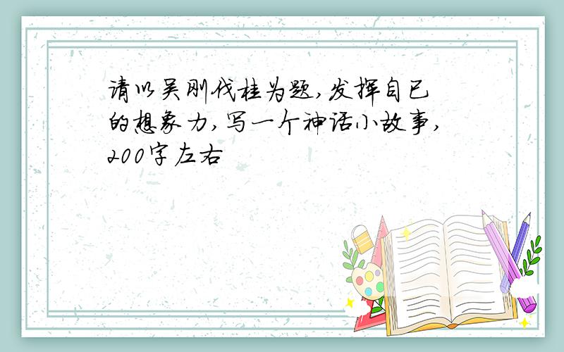 请以吴刚伐桂为题,发挥自已 的想象力,写一个神话小故事,200字左右