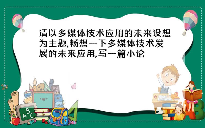 请以多媒体技术应用的未来设想为主题,畅想一下多媒体技术发展的未来应用,写一篇小论