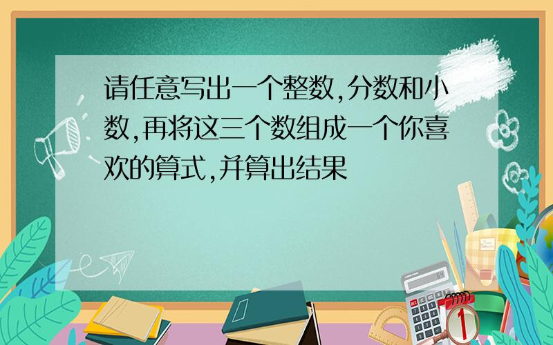 请任意写出一个整数,分数和小数,再将这三个数组成一个你喜欢的算式,并算出结果