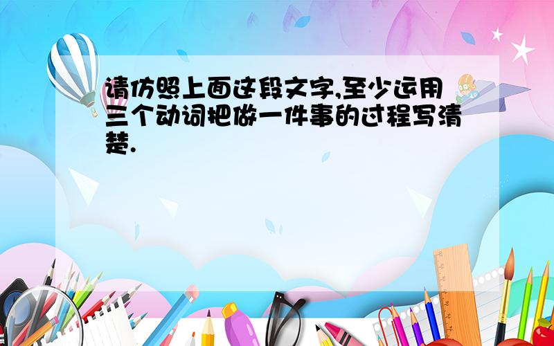 请仿照上面这段文字,至少运用三个动词把做一件事的过程写清楚.