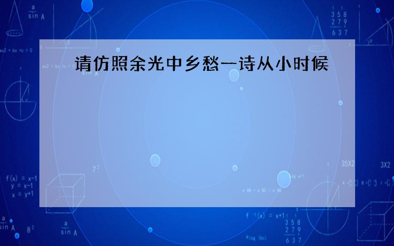 请仿照余光中乡愁一诗从小时候