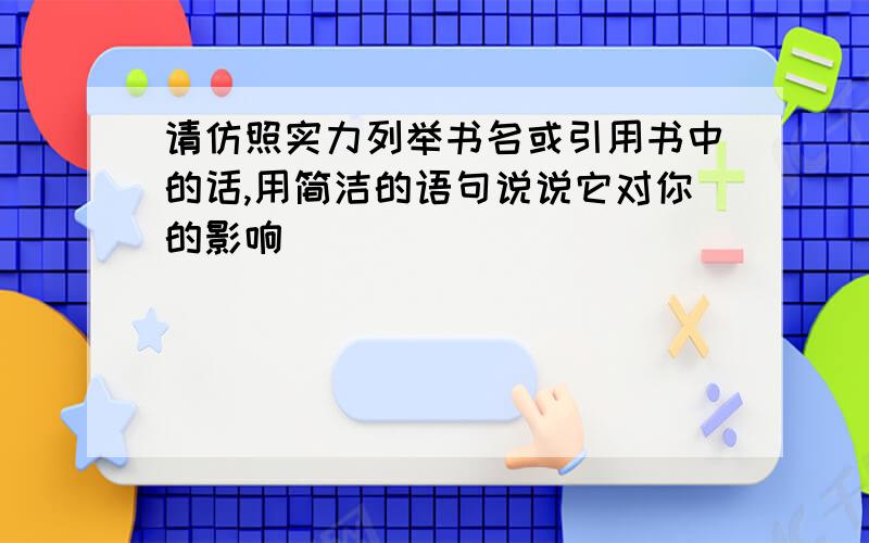 请仿照实力列举书名或引用书中的话,用简洁的语句说说它对你的影响