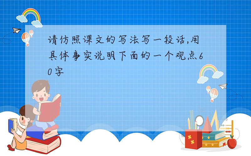 请仿照课文的写法写一段话,用具体事实说明下面的一个观点60字