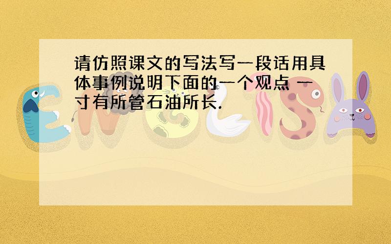 请仿照课文的写法写一段话用具体事例说明下面的一个观点 一寸有所管石油所长.