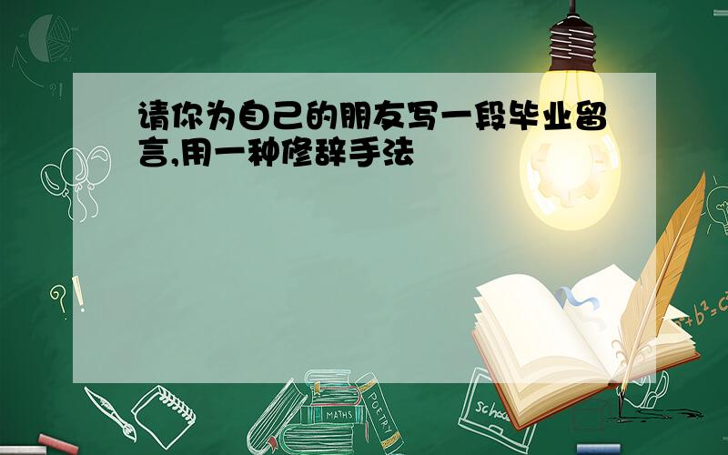 请你为自己的朋友写一段毕业留言,用一种修辞手法