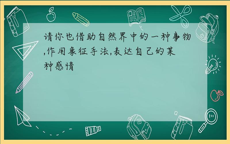 请你也借助自然界中的一种事物,作用象征手法,表达自己的某种感情