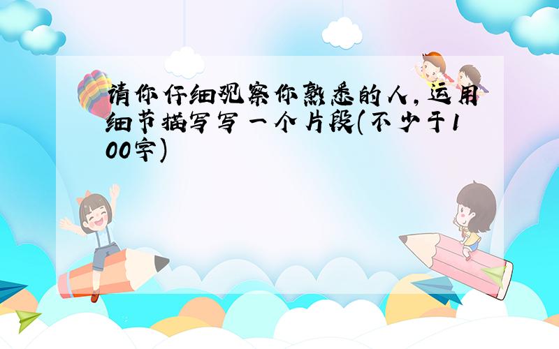 请你仔细观察你熟悉的人,运用细节描写写一个片段(不少于100字)