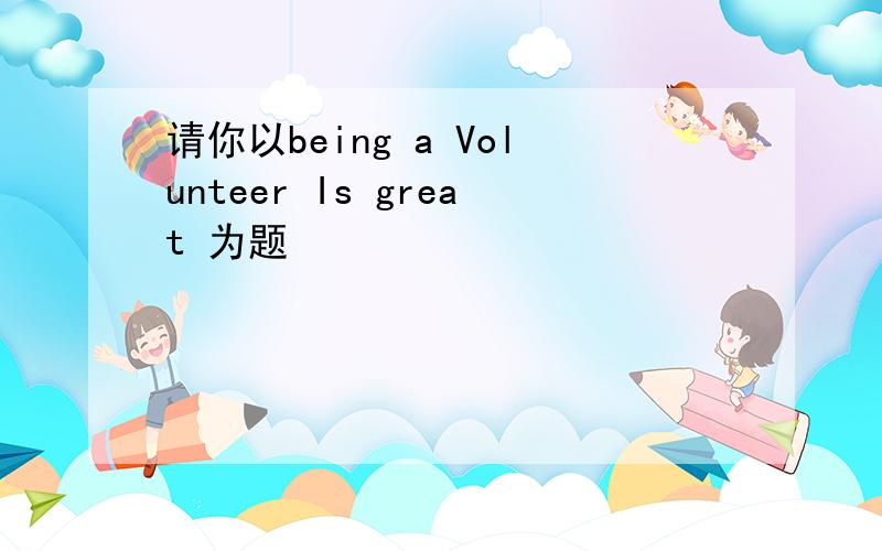 请你以being a Volunteer Is great 为题