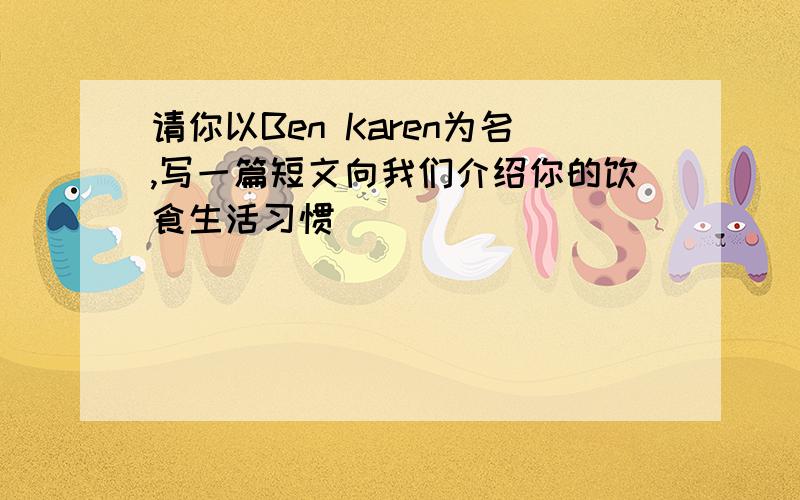 请你以Ben Karen为名,写一篇短文向我们介绍你的饮食生活习惯