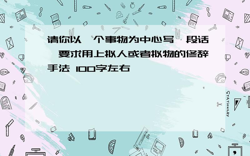 请你以一个事物为中心写一段话,要求用上拟人或者拟物的修辞手法 100字左右