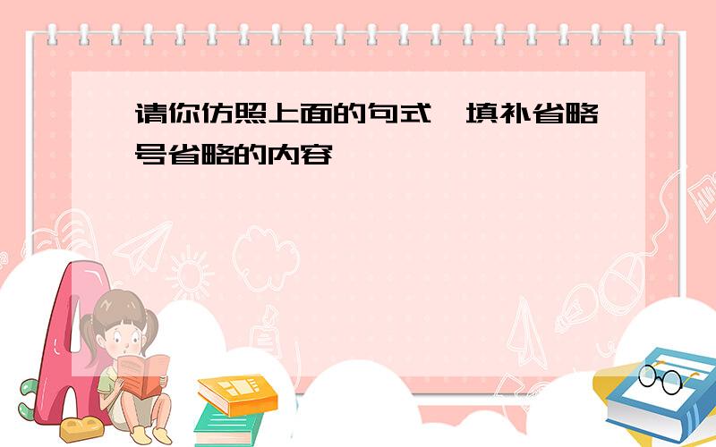 请你仿照上面的句式,填补省略号省略的内容