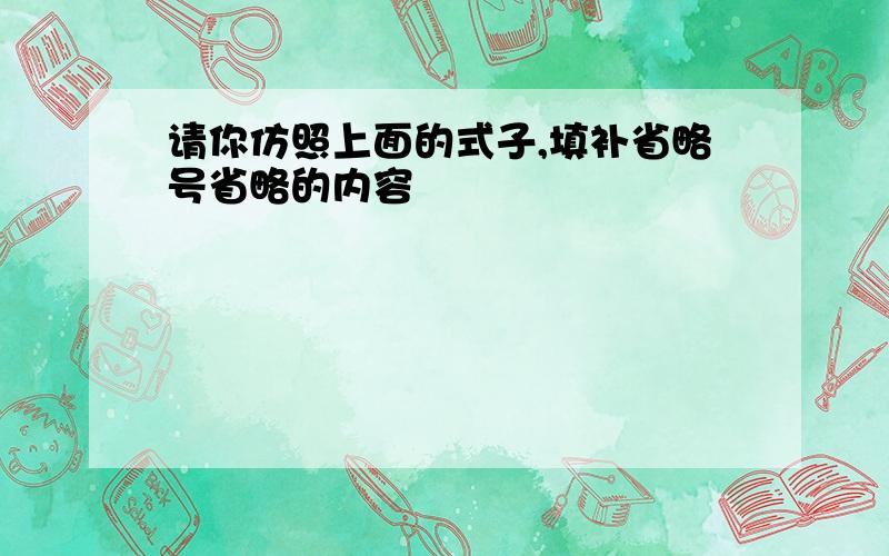 请你仿照上面的式子,填补省略号省略的内容