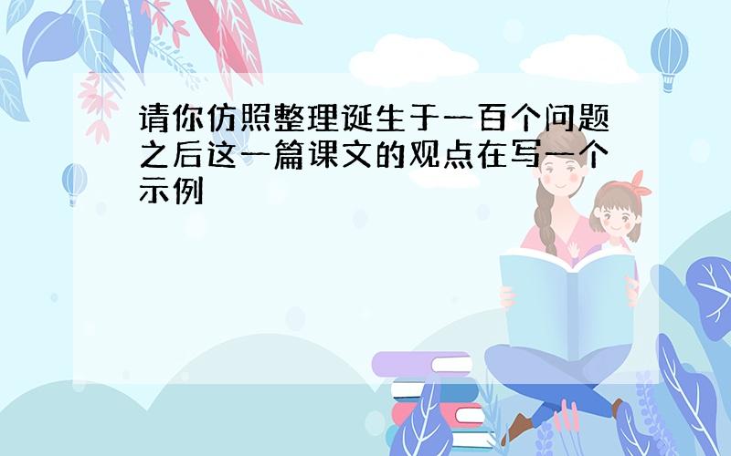 请你仿照整理诞生于一百个问题之后这一篇课文的观点在写一个示例