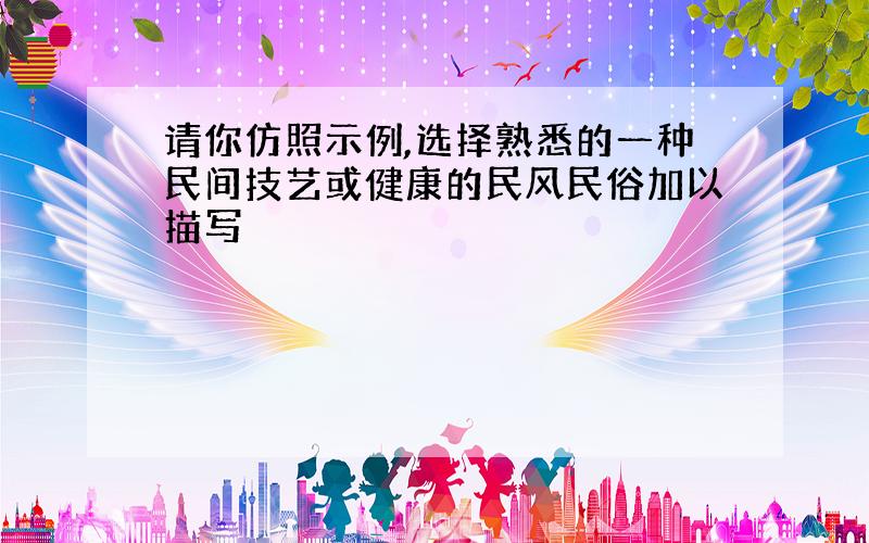 请你仿照示例,选择熟悉的一种民间技艺或健康的民风民俗加以描写