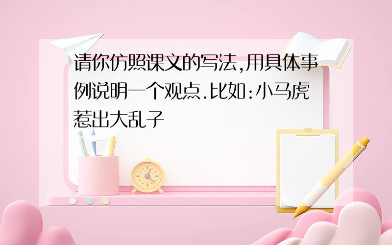 请你仿照课文的写法,用具体事例说明一个观点.比如:小马虎惹出大乱子