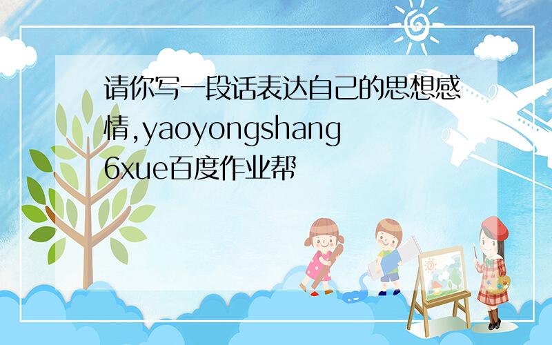 请你写一段话表达自己的思想感情,yaoyongshang6xue百度作业帮