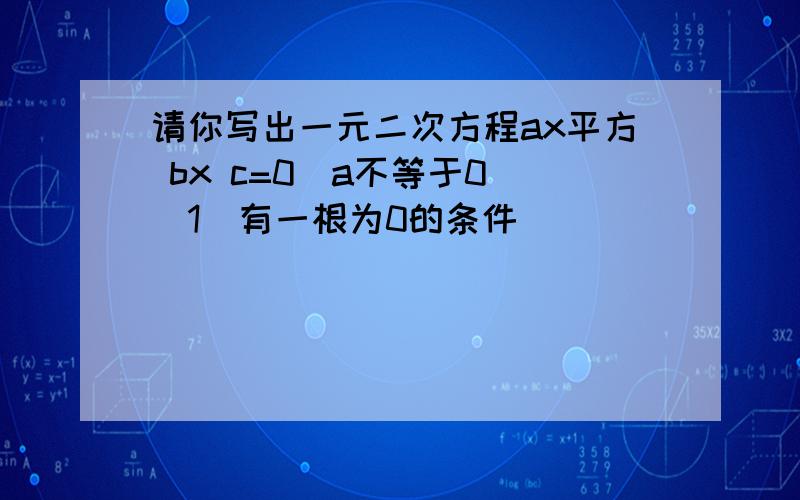 请你写出一元二次方程ax平方 bx c=0(a不等于0)(1)有一根为0的条件