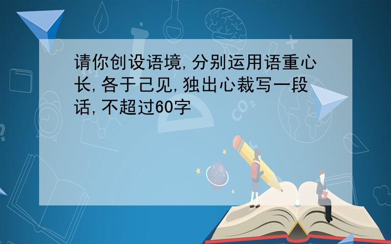 请你创设语境,分别运用语重心长,各于己见,独出心裁写一段话,不超过60字