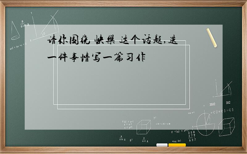 请你围绕 快乐 这个话题,选一件事情写一篇习作