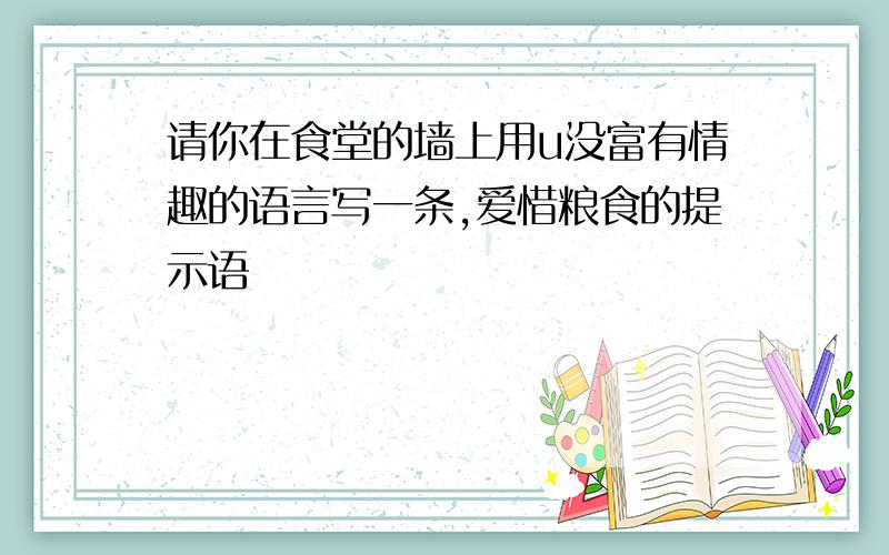 请你在食堂的墙上用u没富有情趣的语言写一条,爱惜粮食的提示语