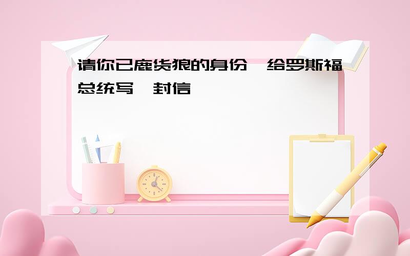 请你已鹿货狼的身份,给罗斯福总统写一封信