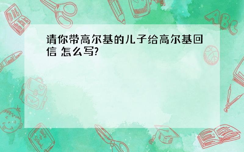 请你带高尔基的儿子给高尔基回信 怎么写?