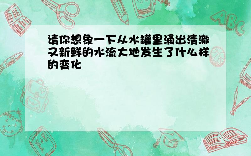 请你想象一下从水罐里涌出清澈又新鲜的水流大地发生了什么样的变化