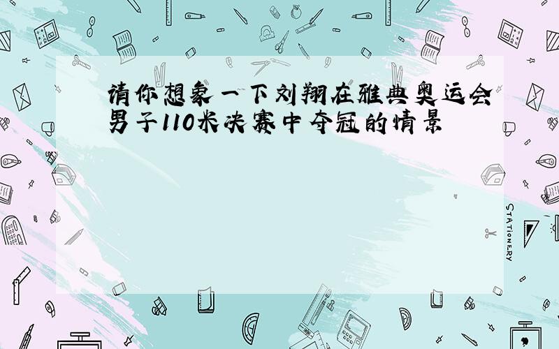 请你想象一下刘翔在雅典奥运会男子110米决赛中夺冠的情景