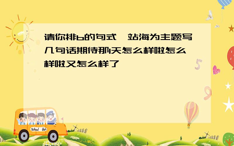 请你排b的句式一站海为主题写几句话期待那1天怎么样啦怎么样啦又怎么样了