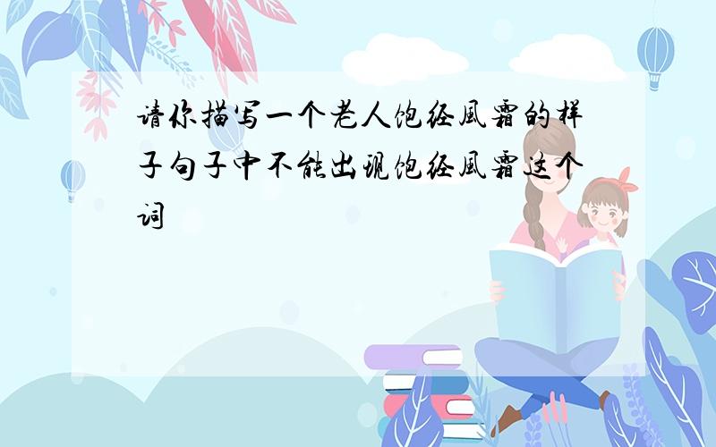 请你描写一个老人饱经风霜的样子句子中不能出现饱经风霜这个词