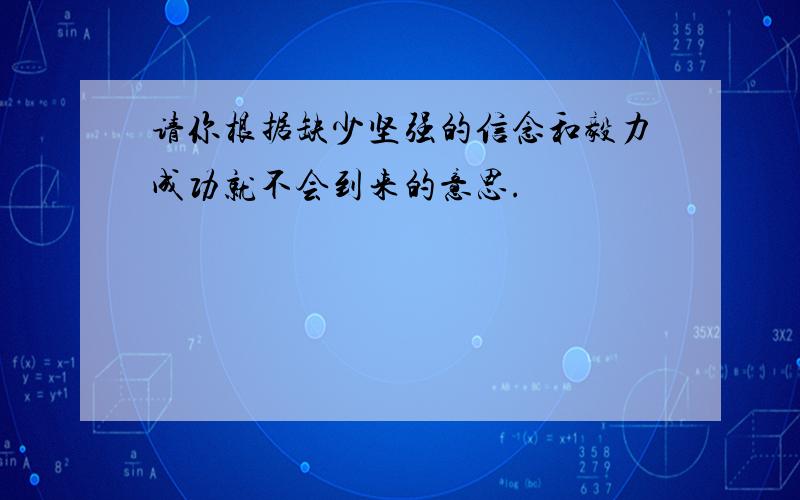 请你根据缺少坚强的信念和毅力成功就不会到来的意思.