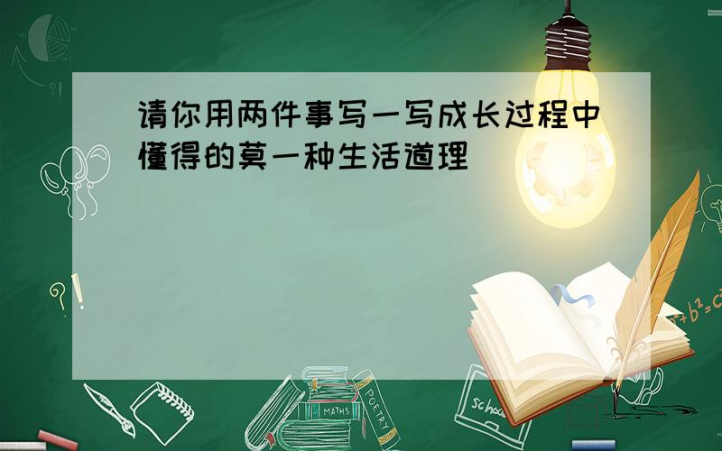 请你用两件事写一写成长过程中懂得的莫一种生活道理