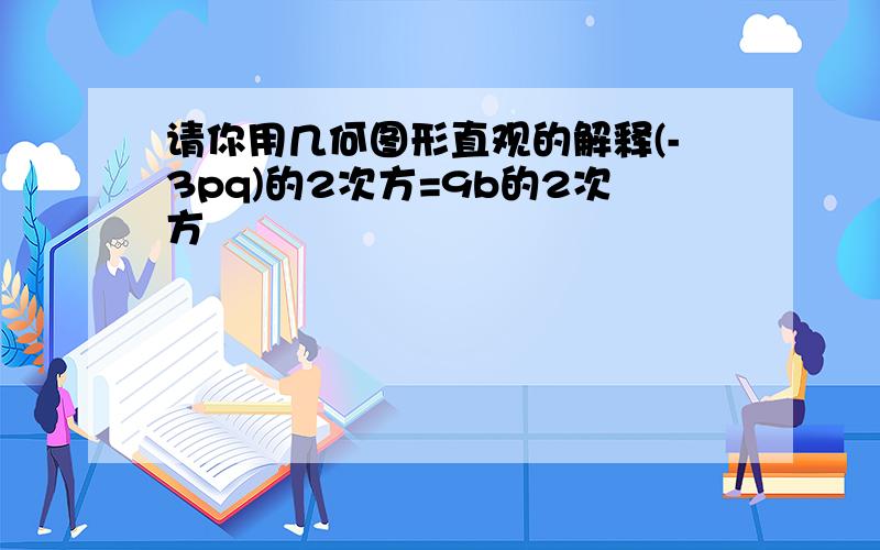 请你用几何图形直观的解释(-3pq)的2次方=9b的2次方