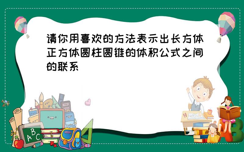 请你用喜欢的方法表示出长方体正方体圆柱圆锥的体积公式之间的联系