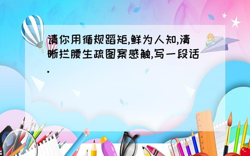 请你用循规蹈矩,鲜为人知,清晰拦腰生疏图案感触,写一段话.