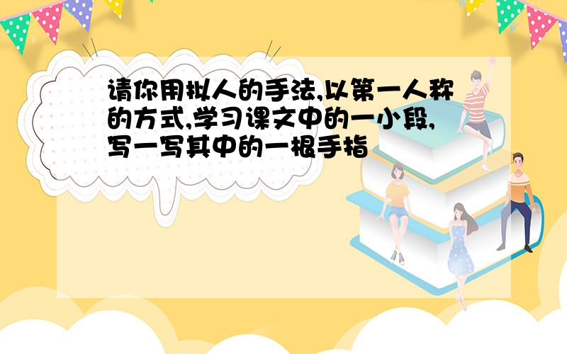 请你用拟人的手法,以第一人称的方式,学习课文中的一小段,写一写其中的一根手指