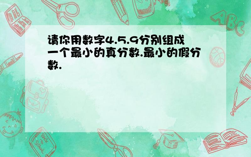 请你用数字4.5.9分别组成一个最小的真分数.最小的假分数.