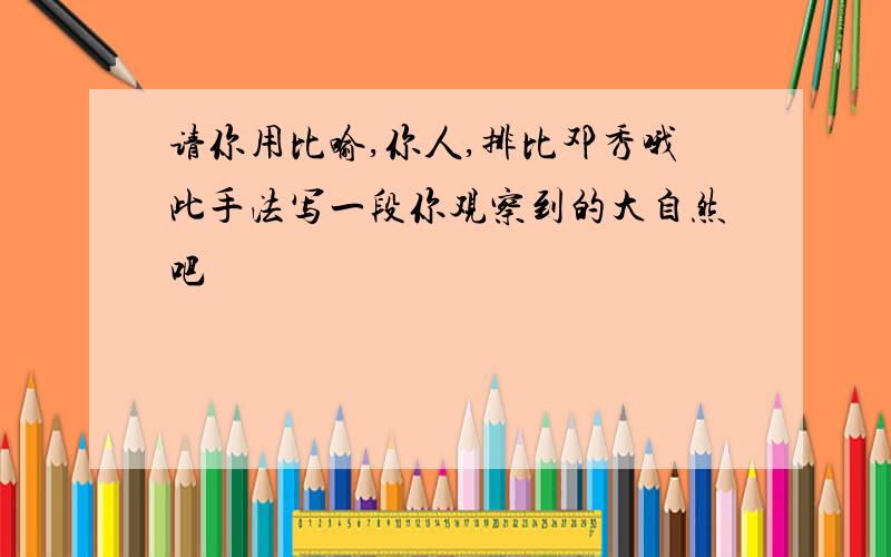 请你用比喻,你人,排比邓秀哦此手法写一段你观察到的大自然吧