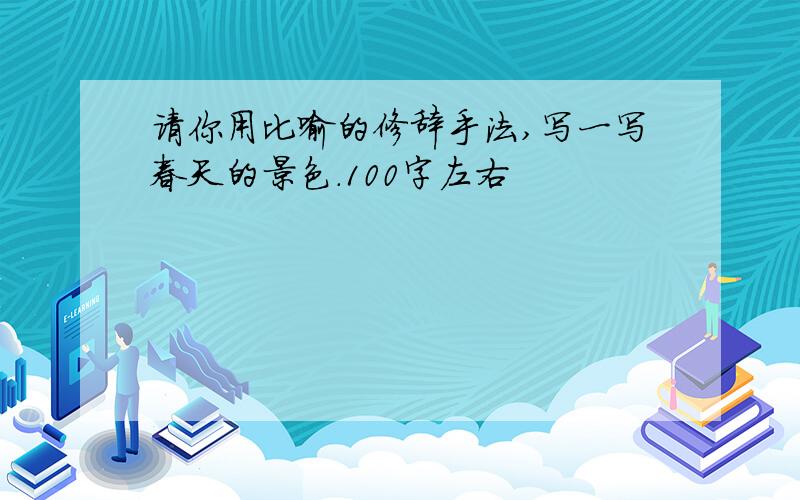 请你用比喻的修辞手法,写一写春天的景色.100字左右