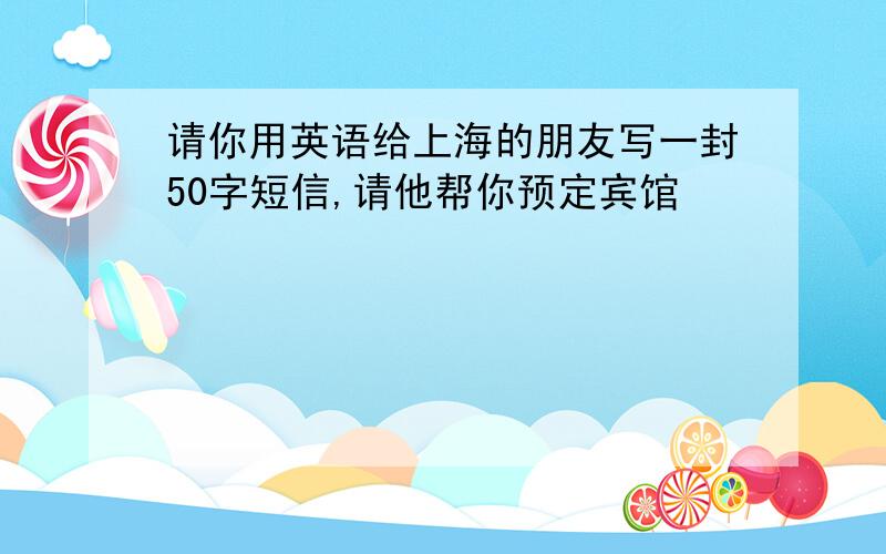 请你用英语给上海的朋友写一封50字短信,请他帮你预定宾馆