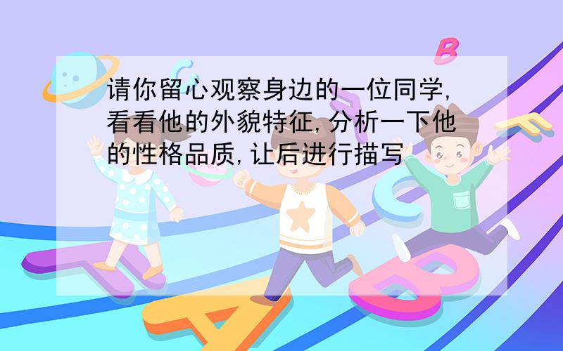 请你留心观察身边的一位同学,看看他的外貌特征,分析一下他的性格品质,让后进行描写