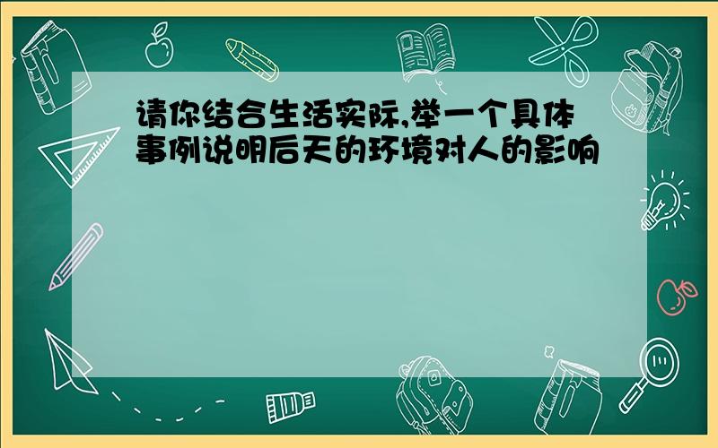 请你结合生活实际,举一个具体事例说明后天的环境对人的影响