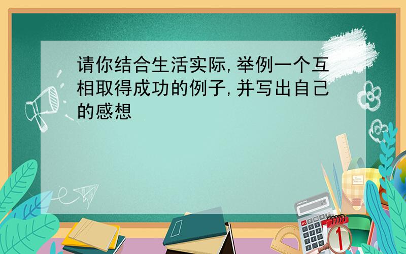 请你结合生活实际,举例一个互相取得成功的例子,并写出自己的感想